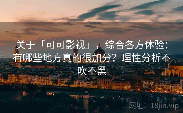 关于「可可影视」,综合各方体验:有哪些地方真的很加分?理性分析不吹不黑 关于「可可影视」,综合各方体验:有哪些地方真的很加分?理性分析不吹不黑