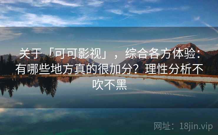 关于「可可影视」，综合各方体验：有哪些地方真的很加分？理性分析不吹不黑