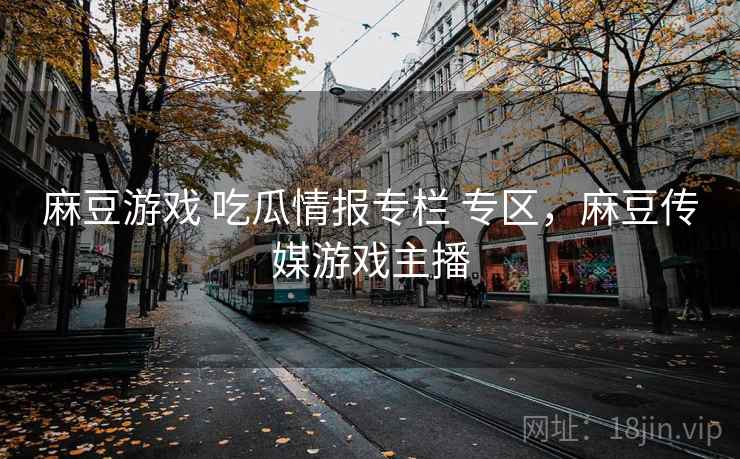麻豆游戏 吃瓜情报专栏 专区，麻豆传媒游戏主播