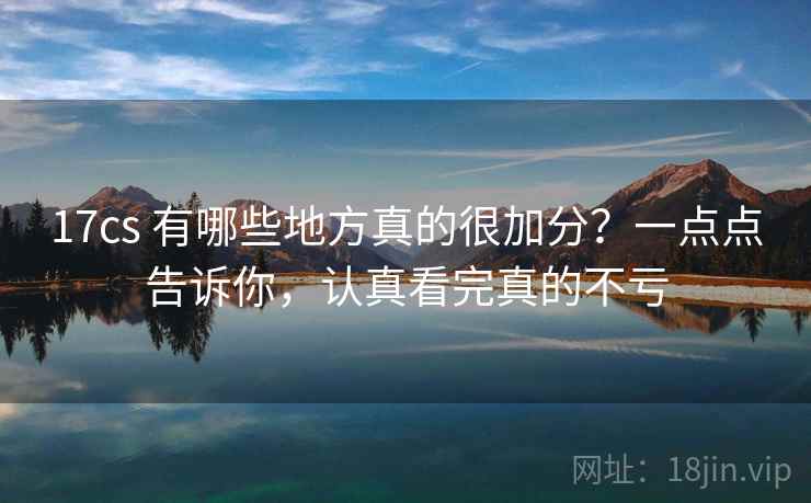 17cs 有哪些地方真的很加分？一点点告诉你，认真看完真的不亏