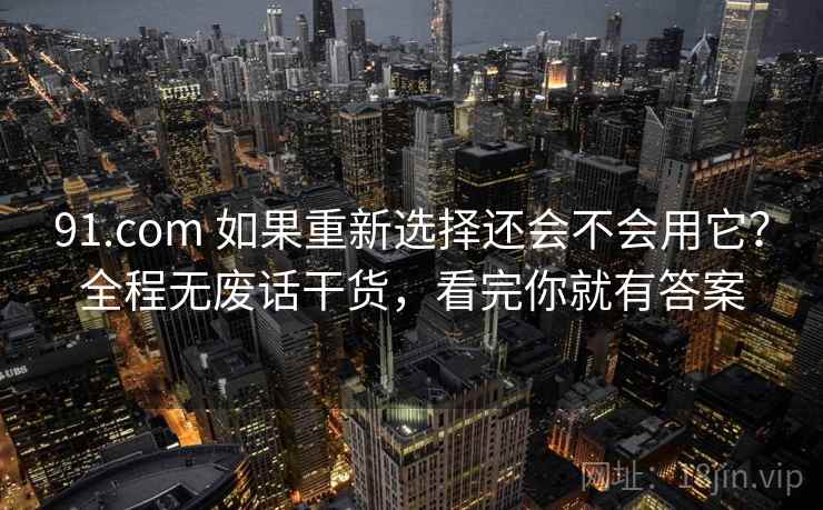 91.com 如果重新选择还会不会用它？全程无废话干货，看完你就有答案