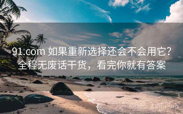 91.com 如果重新选择还会不会用它？全程无废话干货，看完你就有答案