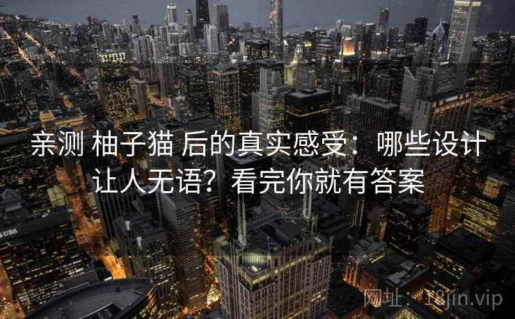 亲测 柚子猫 后的真实感受：哪些设计让人无语？看完你就有答案