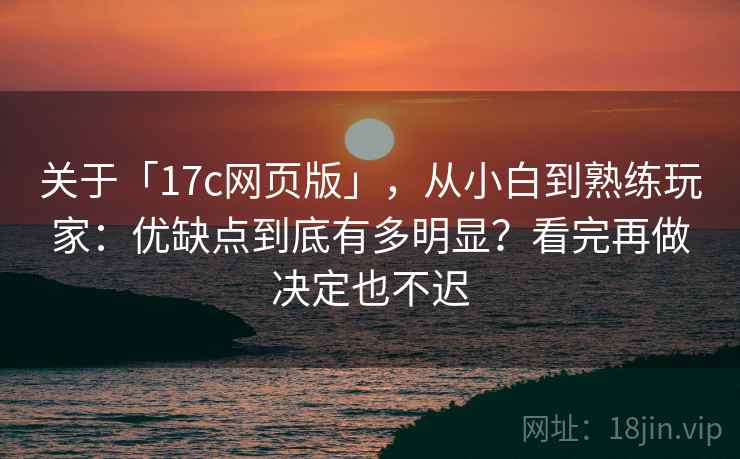 关于「17c网页版」，从小白到熟练玩家：优缺点到底有多明显？看完再做决定也不迟