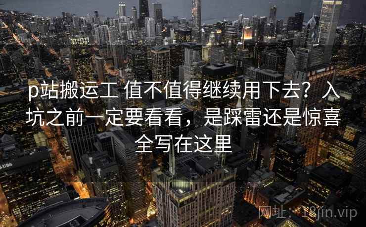 p站搬运工 值不值得继续用下去？入坑之前一定要看看，是踩雷还是惊喜全写在这里