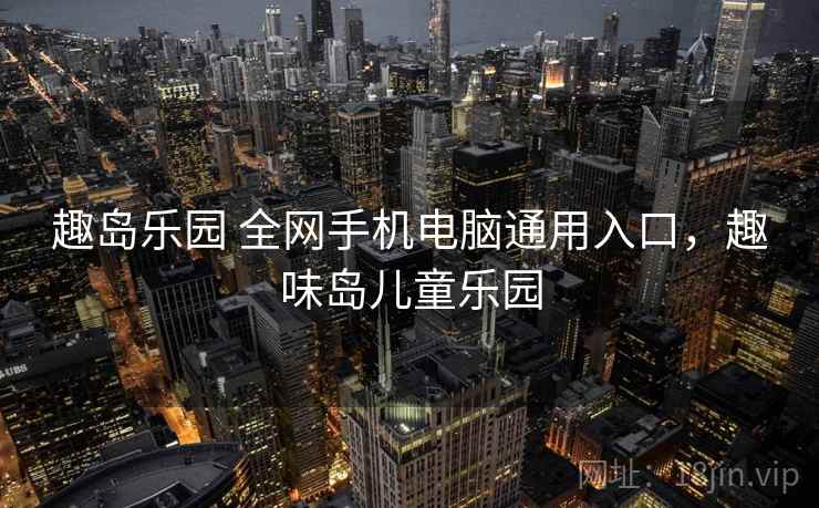 趣岛乐园 全网手机电脑通用入口，趣味岛儿童乐园