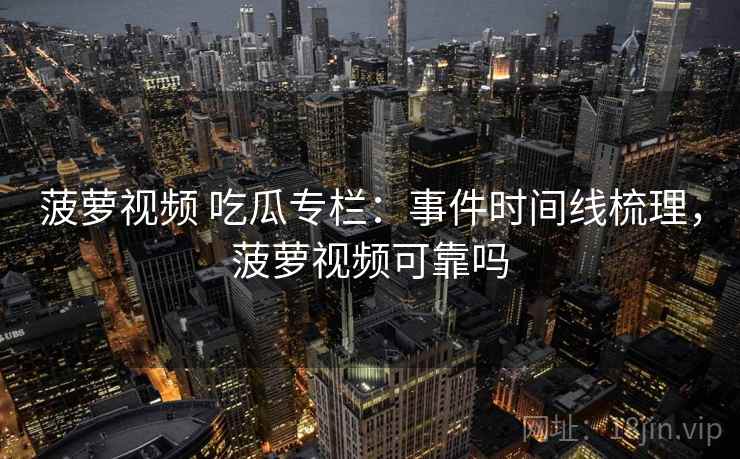 菠萝视频 吃瓜专栏:事件时间线梳理,菠萝视频可靠吗 菠萝视频 吃瓜专栏:事件时间线梳理,菠萝视频可靠吗