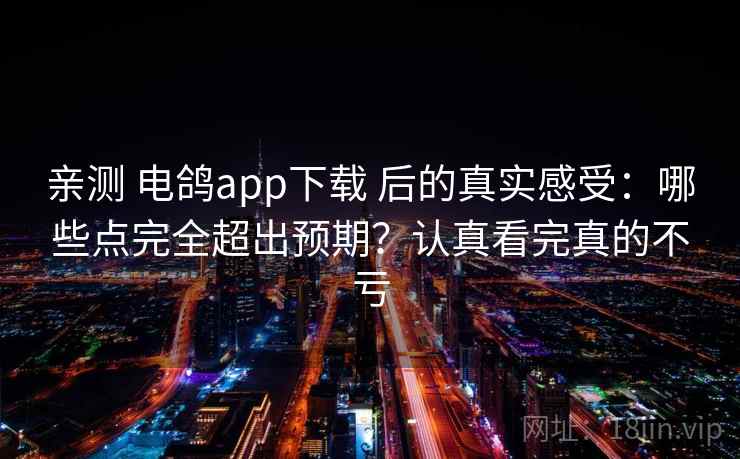 亲测 电鸽app下载 后的真实感受:哪些点完全超出预期?认真看完真的不亏 亲测 电鸽app下载 后的真实感受:哪些点完全超出预期?认真看完真的不亏