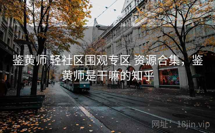 鉴黄师 轻社区围观专区 资源合集,鉴黄师是干嘛的知乎 鉴黄师 轻社区围观专区 资源合集,鉴黄师是干嘛的知乎