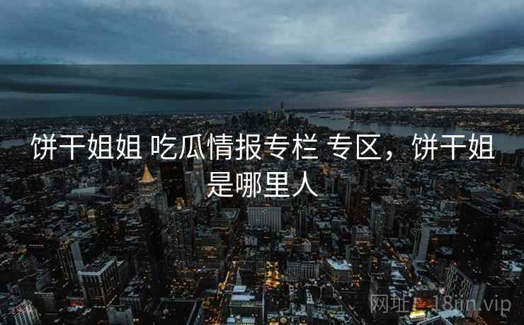 饼干姐姐 吃瓜情报专栏 专区，饼干姐是哪里人