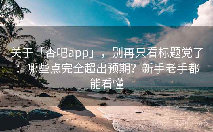 关于「杏吧app」，别再只看标题党了：哪些点完全超出预期？新手老手都能看懂