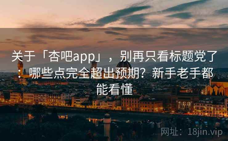 关于「杏吧app」，别再只看标题党了：哪些点完全超出预期？新手老手都能看懂