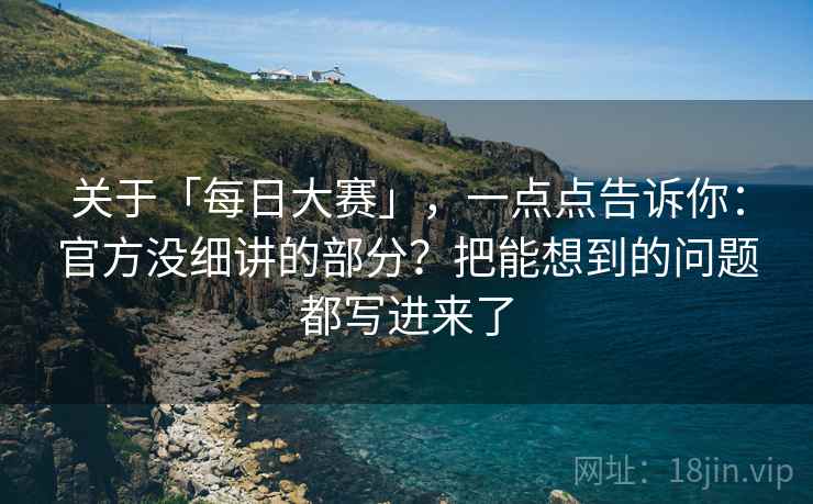 关于「每日大赛」，一点点告诉你：官方没细讲的部分？把能想到的问题都写进来了
