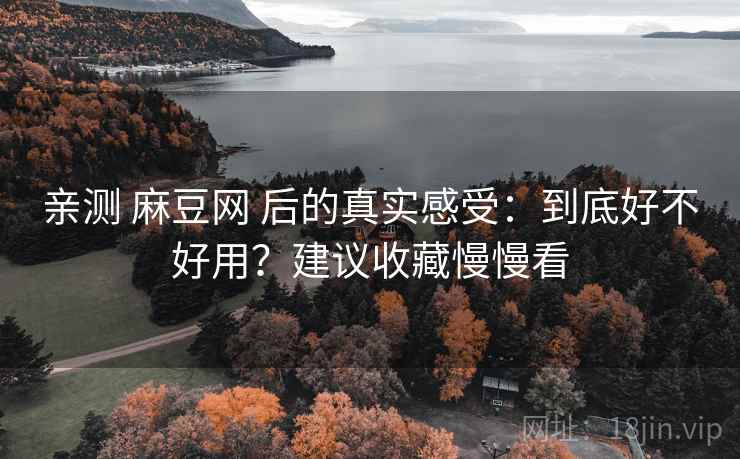 亲测 麻豆网 后的真实感受：到底好不好用？建议收藏慢慢看