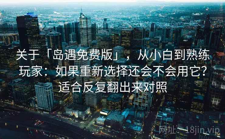 关于「岛遇免费版」，从小白到熟练玩家：如果重新选择还会不会用它？适合反复翻出来对照