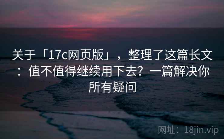 关于「17c网页版」，整理了这篇长文：值不值得继续用下去？一篇解决你所有疑问