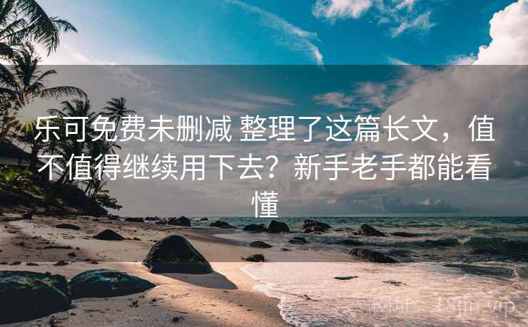 乐可免费未删减 整理了这篇长文，值不值得继续用下去？新手老手都能看懂