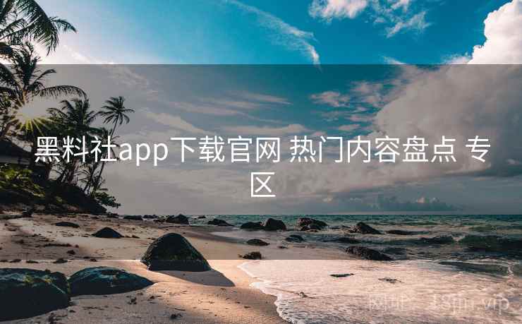 黑料社app下载官网 热门内容盘点 专区