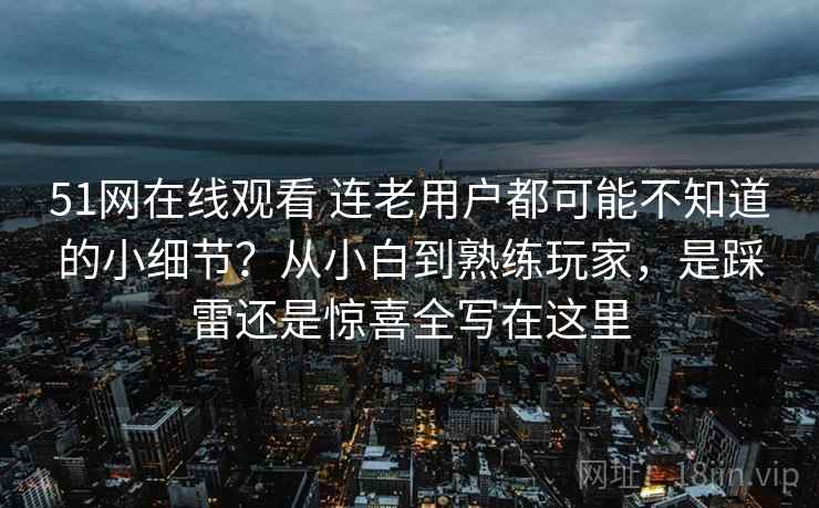 51网在线观看 连老用户都可能不知道的小细节？从小白到熟练玩家，是踩雷还是惊喜全写在这里