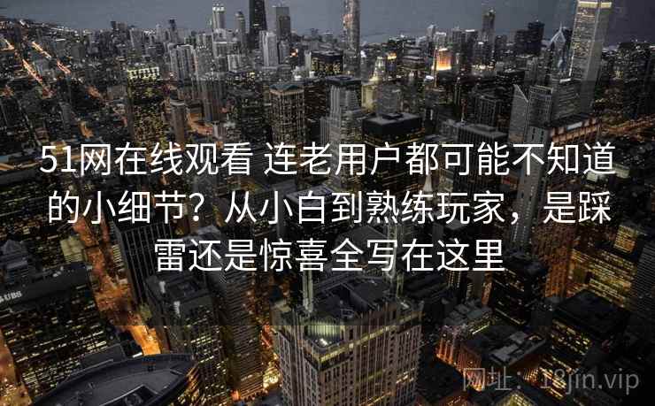 51网在线观看 连老用户都可能不知道的小细节？从小白到熟练玩家，是踩雷还是惊喜全写在这里