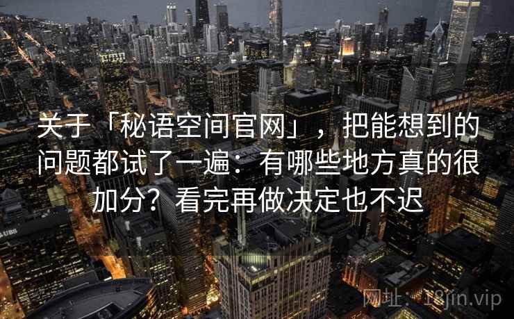 关于「秘语空间官网」，把能想到的问题都试了一遍：有哪些地方真的很加分？看完再做决定也不迟