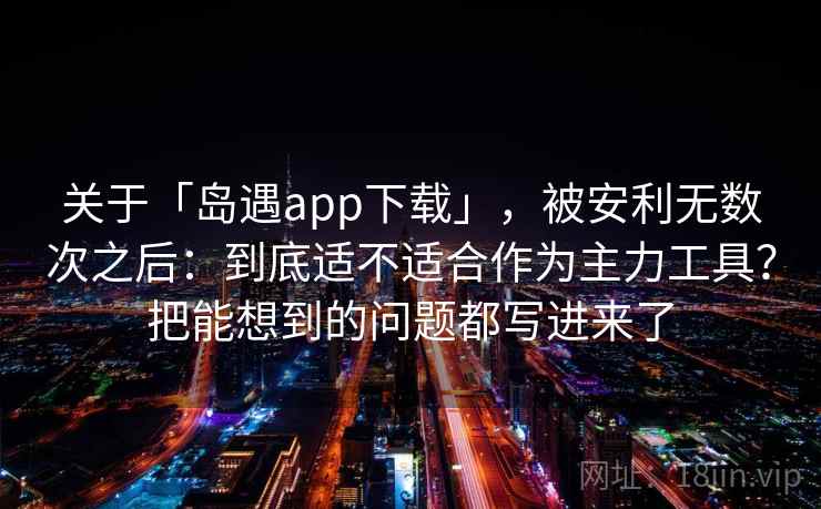 关于「岛遇app下载」，被安利无数次之后：到底适不适合作为主力工具？把能想到的问题都写进来了