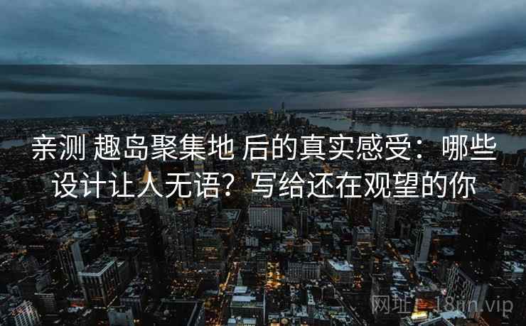 亲测 趣岛聚集地 后的真实感受：哪些设计让人无语？写给还在观望的你