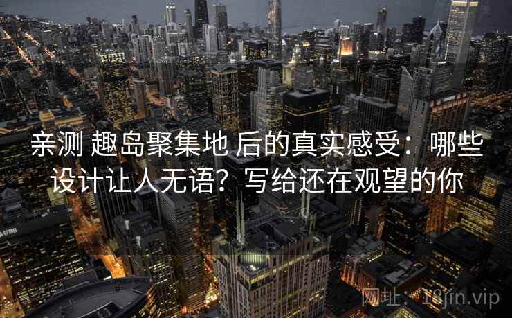 亲测 趣岛聚集地 后的真实感受：哪些设计让人无语？写给还在观望的你