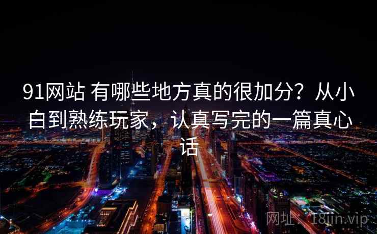 91网站 有哪些地方真的很加分？从小白到熟练玩家，认真写完的一篇真心话