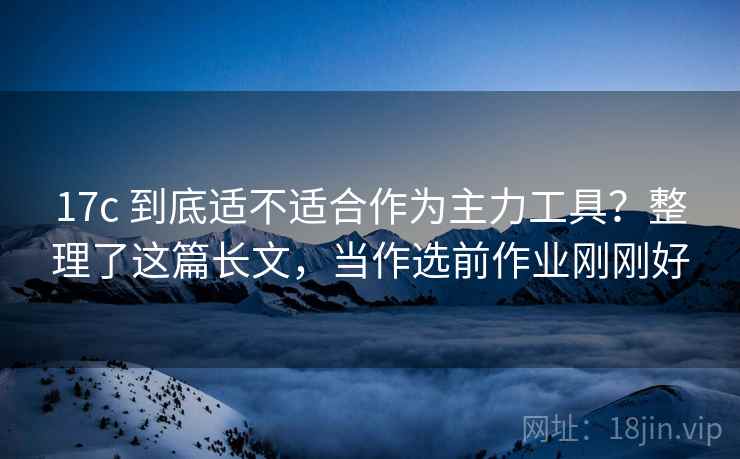 17c 到底适不适合作为主力工具？整理了这篇长文，当作选前作业刚刚好