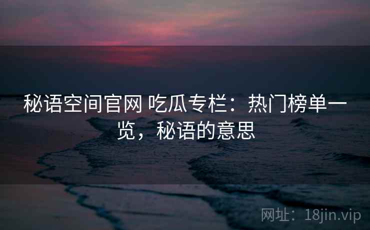 秘语空间官网 吃瓜专栏：热门榜单一览，秘语的意思