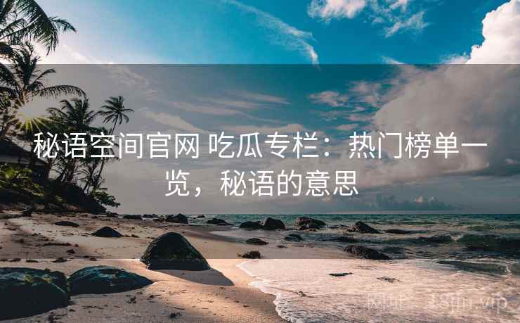 秘语空间官网 吃瓜专栏：热门榜单一览，秘语的意思