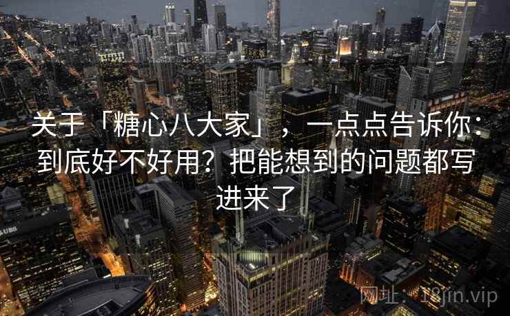 关于「糖心八大家」，一点点告诉你：到底好不好用？把能想到的问题都写进来了