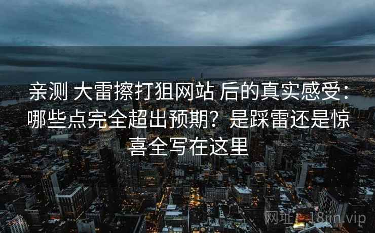 亲测 大雷擦打狙网站 后的真实感受：哪些点完全超出预期？是踩雷还是惊喜全写在这里