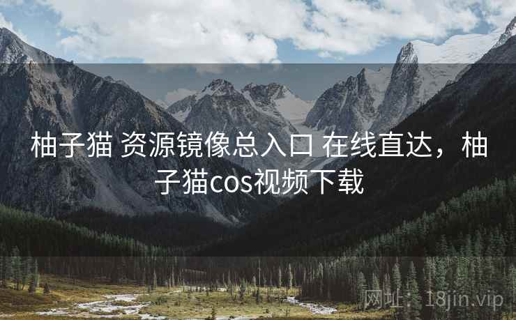 柚子猫 资源镜像总入口 在线直达，柚子猫cos视频下载