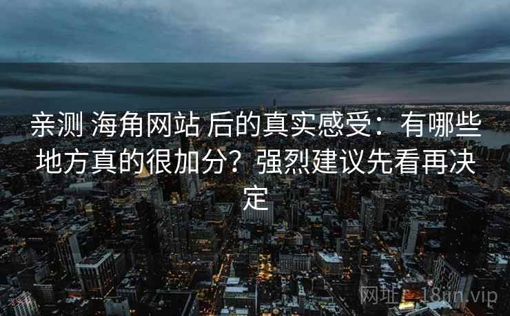 亲测 海角网站 后的真实感受：有哪些地方真的很加分？强烈建议先看再决定
