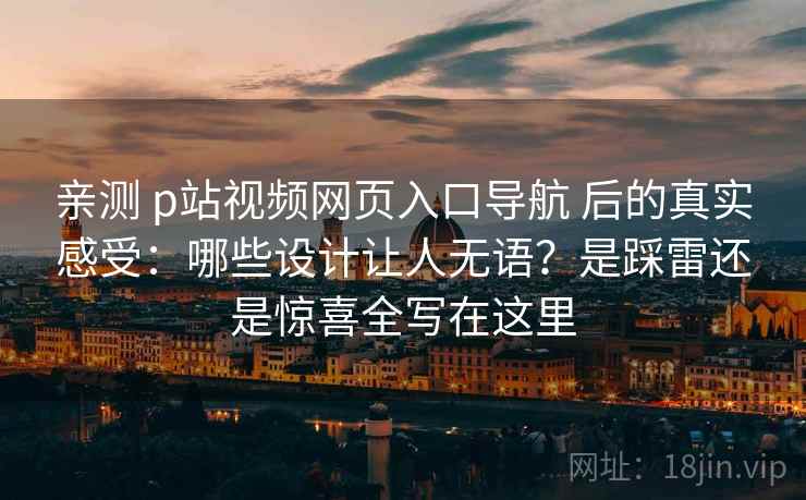 亲测 p站视频网页入口导航 后的真实感受：哪些设计让人无语？是踩雷还是惊喜全写在这里