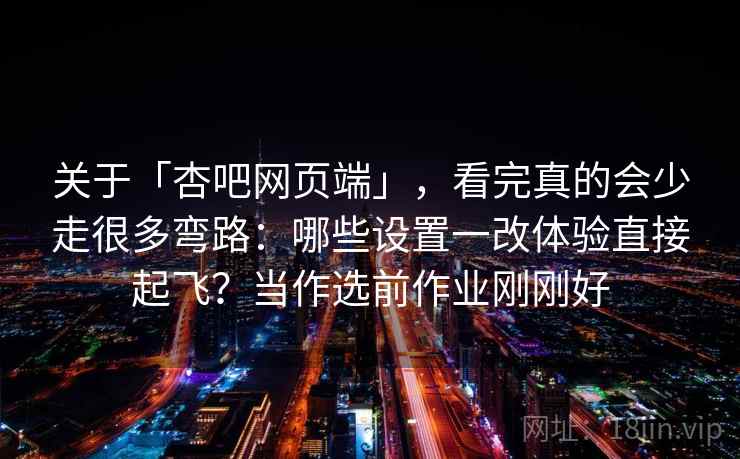 关于「杏吧网页端」，看完真的会少走很多弯路：哪些设置一改体验直接起飞？当作选前作业刚刚好