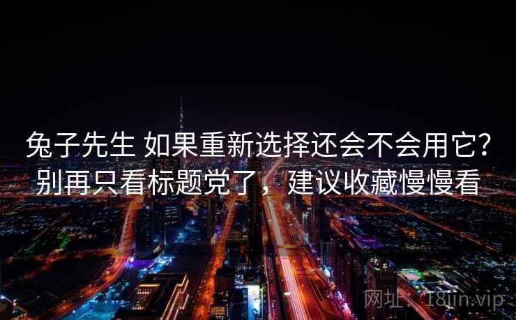 兔子先生 如果重新选择还会不会用它？别再只看标题党了，建议收藏慢慢看