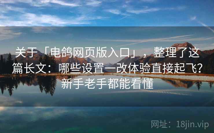关于「电鸽网页版入口」，整理了这篇长文：哪些设置一改体验直接起飞？新手老手都能看懂