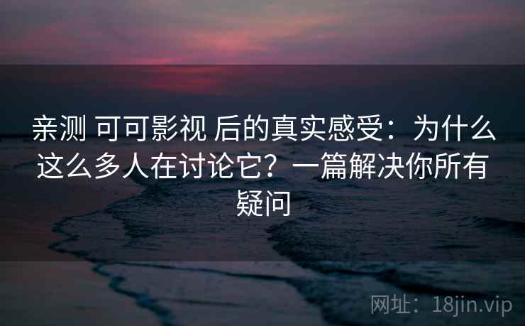 亲测 可可影视 后的真实感受：为什么这么多人在讨论它？一篇解决你所有疑问