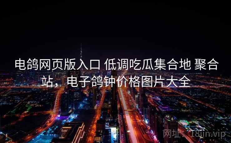 电鸽网页版入口 低调吃瓜集合地 聚合站，电子鸽钟价格图片大全