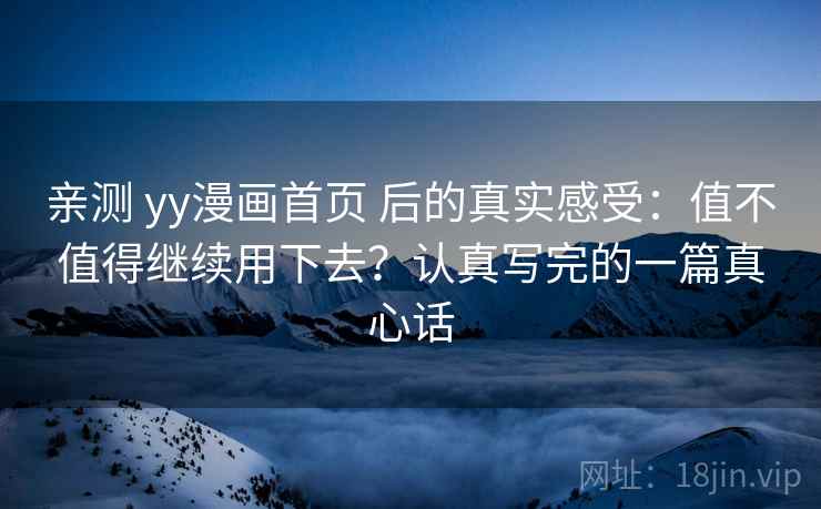 亲测 yy漫画首页 后的真实感受：值不值得继续用下去？认真写完的一篇真心话