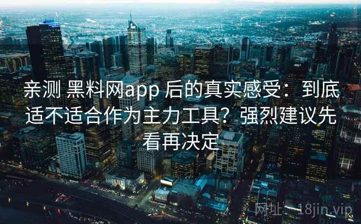亲测 黑料网app 后的真实感受：到底适不适合作为主力工具？强烈建议先看再决定