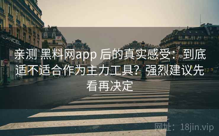 亲测 黑料网app 后的真实感受：到底适不适合作为主力工具？强烈建议先看再决定