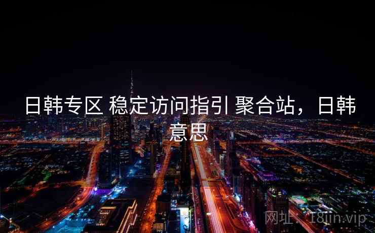 日韩专区 稳定访问指引 聚合站，日韩意思