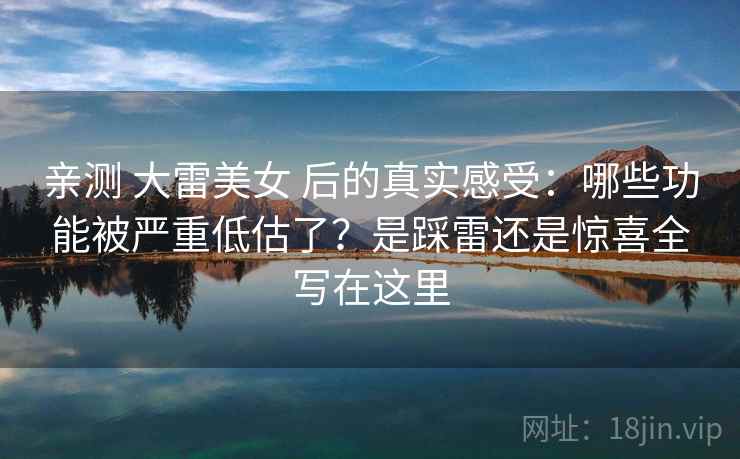 亲测 大雷美女 后的真实感受：哪些功能被严重低估了？是踩雷还是惊喜全写在这里