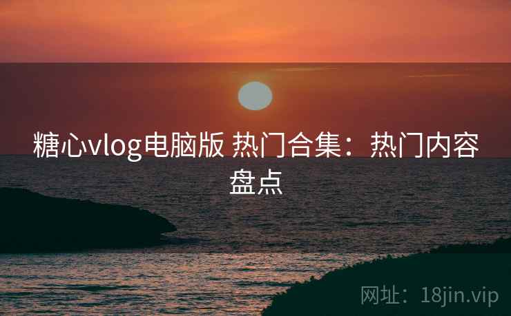 糖心vlog电脑版 热门合集：热门内容盘点