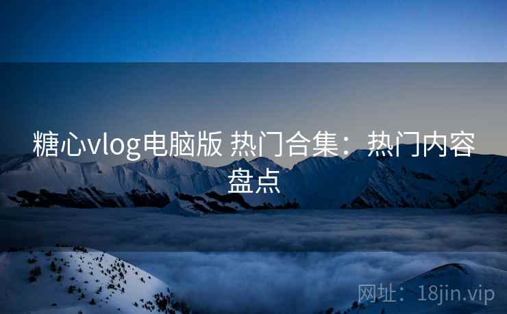 糖心vlog电脑版 热门合集：热门内容盘点