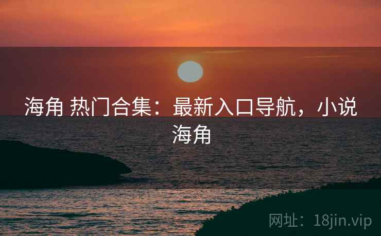 海角 热门合集：最新入口导航，小说海角